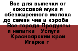 Все для выпечки от кокосовой муки и обезжиренного молока до семян чиа и кэроба. - Все города Продукты и напитки » Услуги   . Красноярский край,Игарка г.